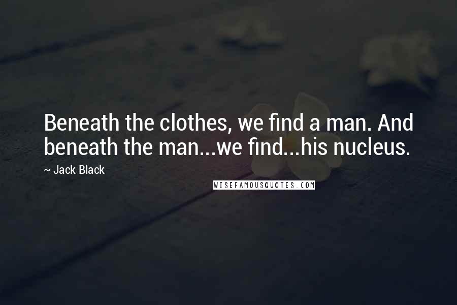 Jack Black Quotes: Beneath the clothes, we find a man. And beneath the man...we find...his nucleus.