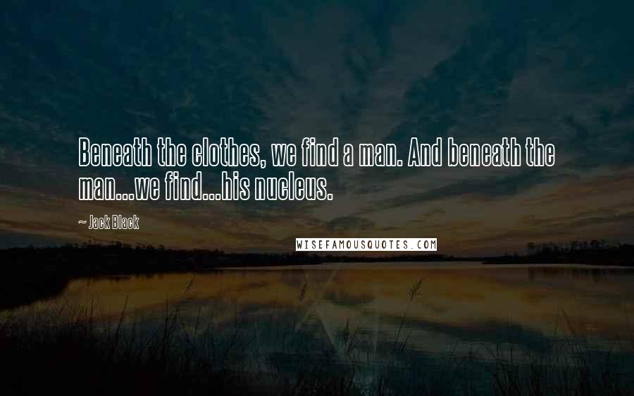 Jack Black Quotes: Beneath the clothes, we find a man. And beneath the man...we find...his nucleus.