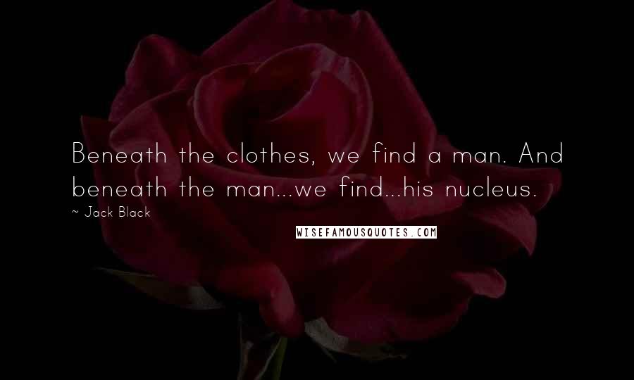Jack Black Quotes: Beneath the clothes, we find a man. And beneath the man...we find...his nucleus.
