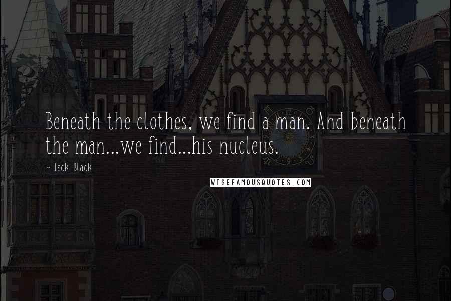 Jack Black Quotes: Beneath the clothes, we find a man. And beneath the man...we find...his nucleus.