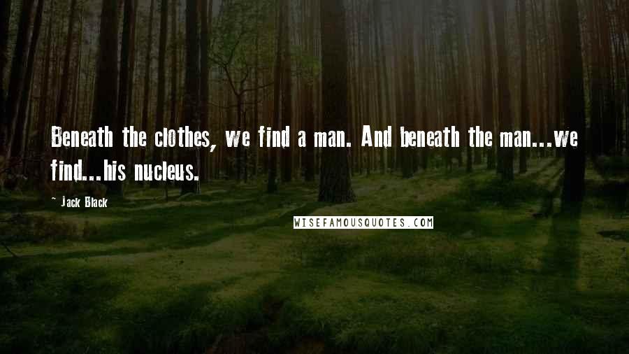 Jack Black Quotes: Beneath the clothes, we find a man. And beneath the man...we find...his nucleus.
