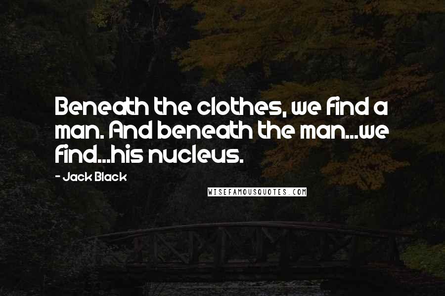 Jack Black Quotes: Beneath the clothes, we find a man. And beneath the man...we find...his nucleus.