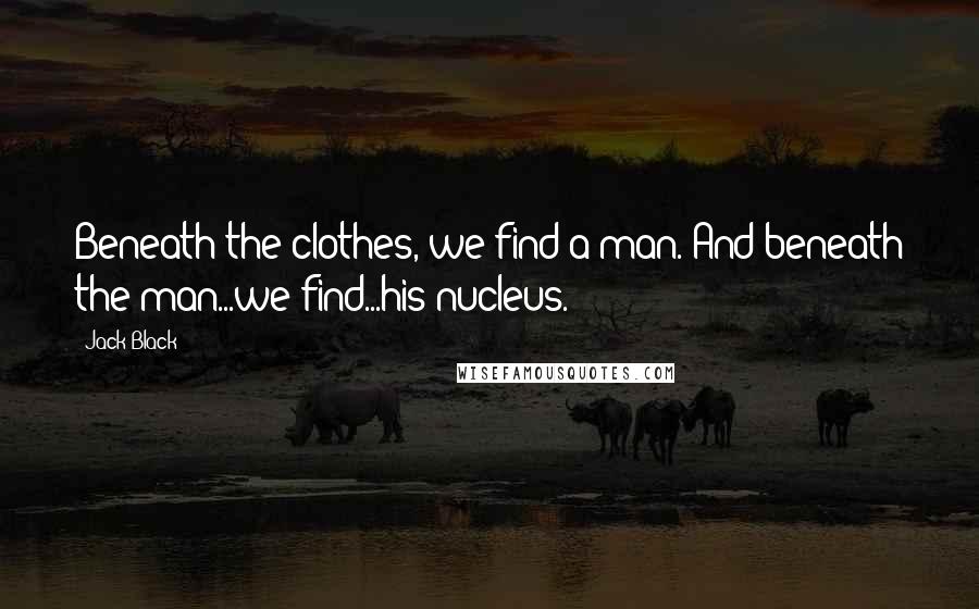 Jack Black Quotes: Beneath the clothes, we find a man. And beneath the man...we find...his nucleus.