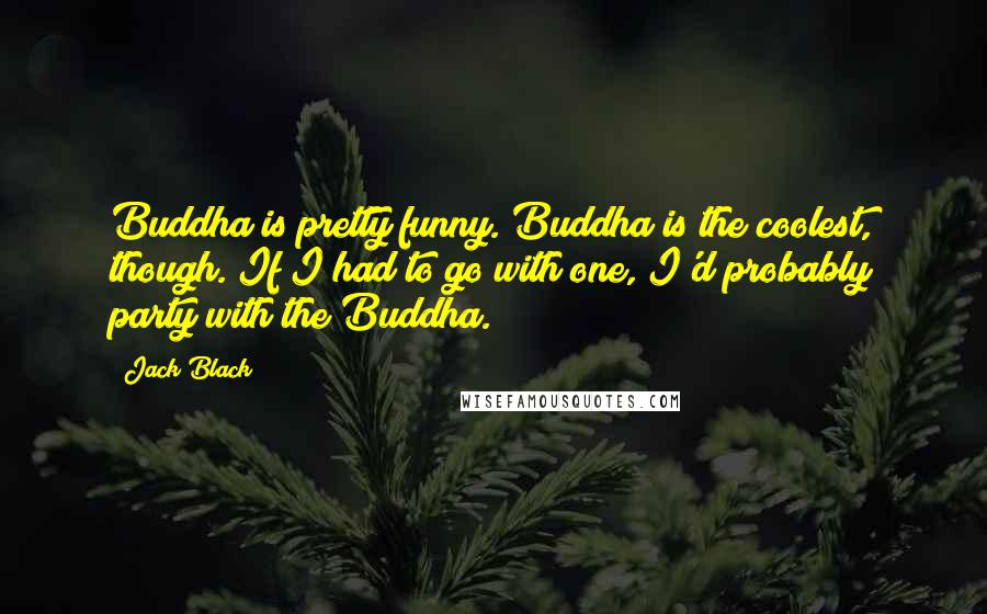 Jack Black Quotes: Buddha is pretty funny. Buddha is the coolest, though. If I had to go with one, I'd probably party with the Buddha.