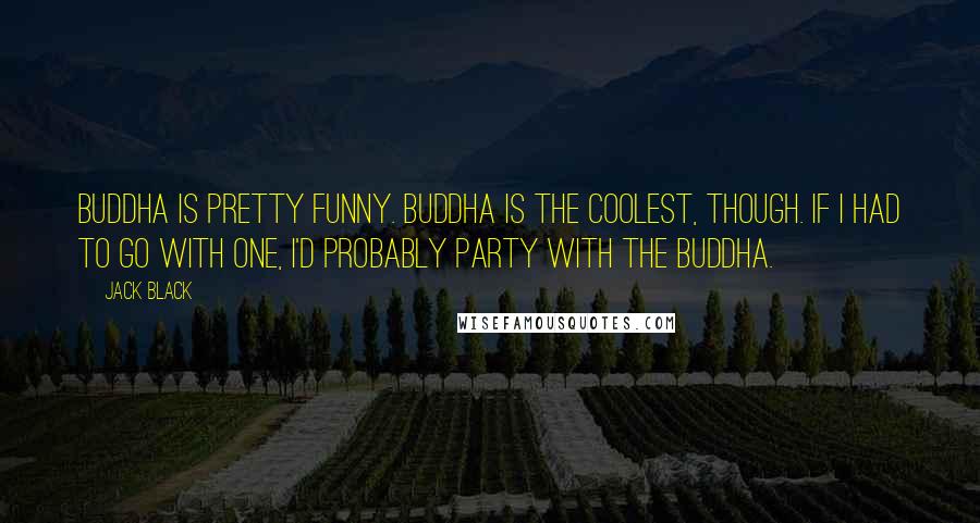 Jack Black Quotes: Buddha is pretty funny. Buddha is the coolest, though. If I had to go with one, I'd probably party with the Buddha.