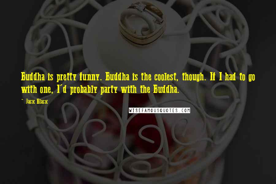 Jack Black Quotes: Buddha is pretty funny. Buddha is the coolest, though. If I had to go with one, I'd probably party with the Buddha.