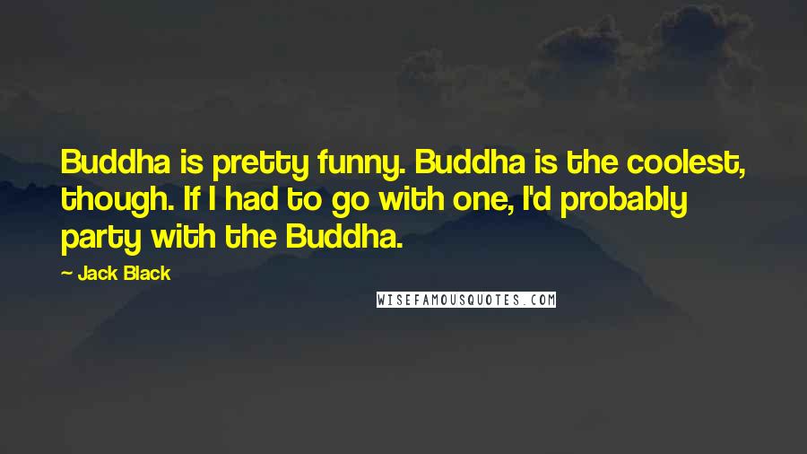 Jack Black Quotes: Buddha is pretty funny. Buddha is the coolest, though. If I had to go with one, I'd probably party with the Buddha.