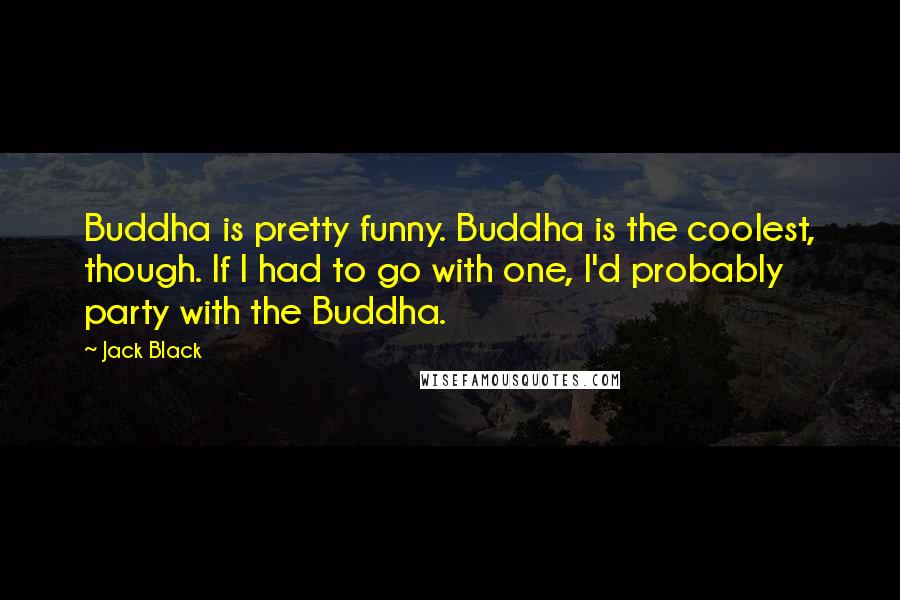 Jack Black Quotes: Buddha is pretty funny. Buddha is the coolest, though. If I had to go with one, I'd probably party with the Buddha.