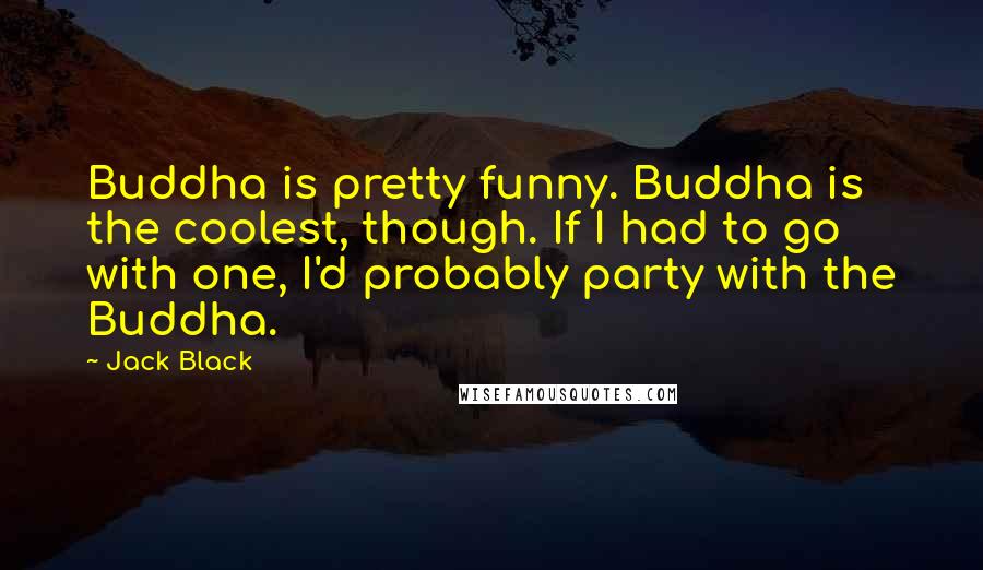 Jack Black Quotes: Buddha is pretty funny. Buddha is the coolest, though. If I had to go with one, I'd probably party with the Buddha.