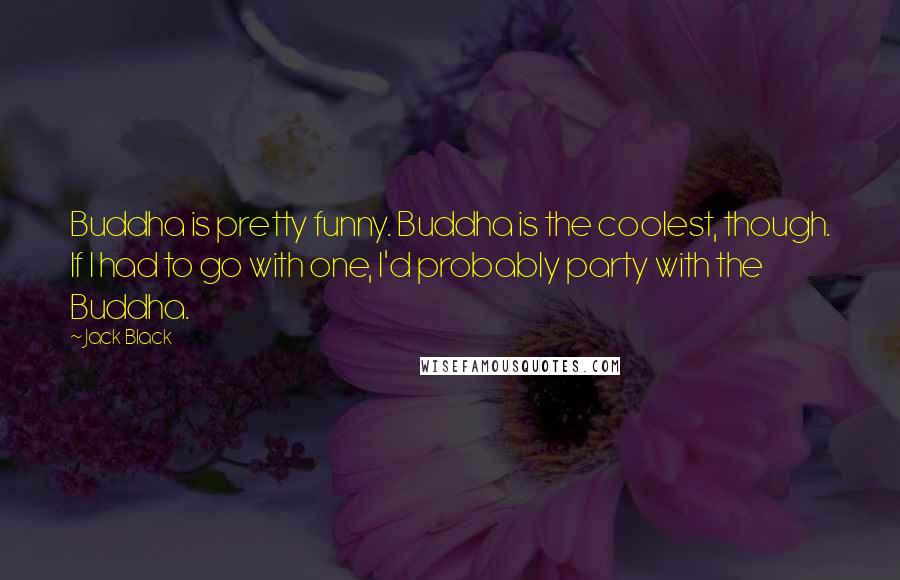 Jack Black Quotes: Buddha is pretty funny. Buddha is the coolest, though. If I had to go with one, I'd probably party with the Buddha.