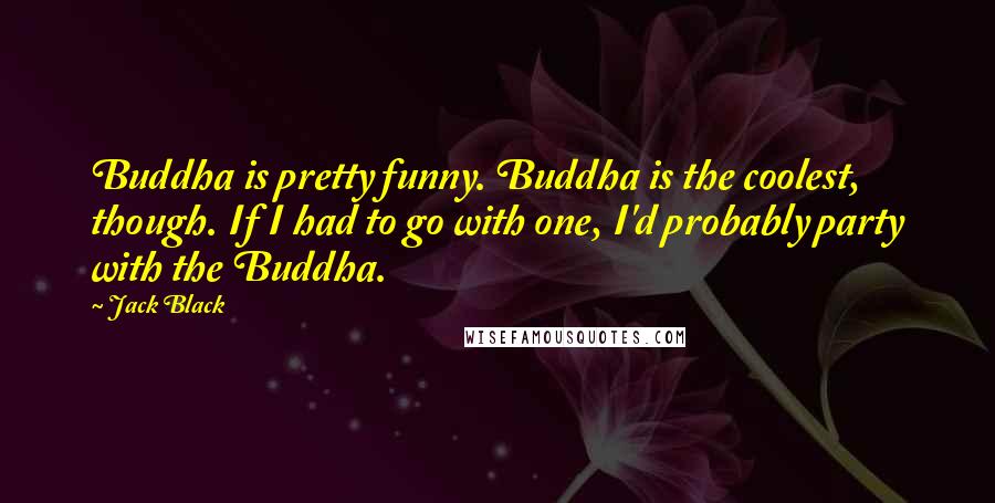 Jack Black Quotes: Buddha is pretty funny. Buddha is the coolest, though. If I had to go with one, I'd probably party with the Buddha.