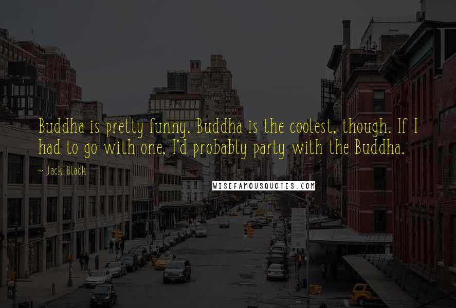 Jack Black Quotes: Buddha is pretty funny. Buddha is the coolest, though. If I had to go with one, I'd probably party with the Buddha.