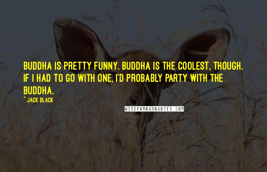 Jack Black Quotes: Buddha is pretty funny. Buddha is the coolest, though. If I had to go with one, I'd probably party with the Buddha.