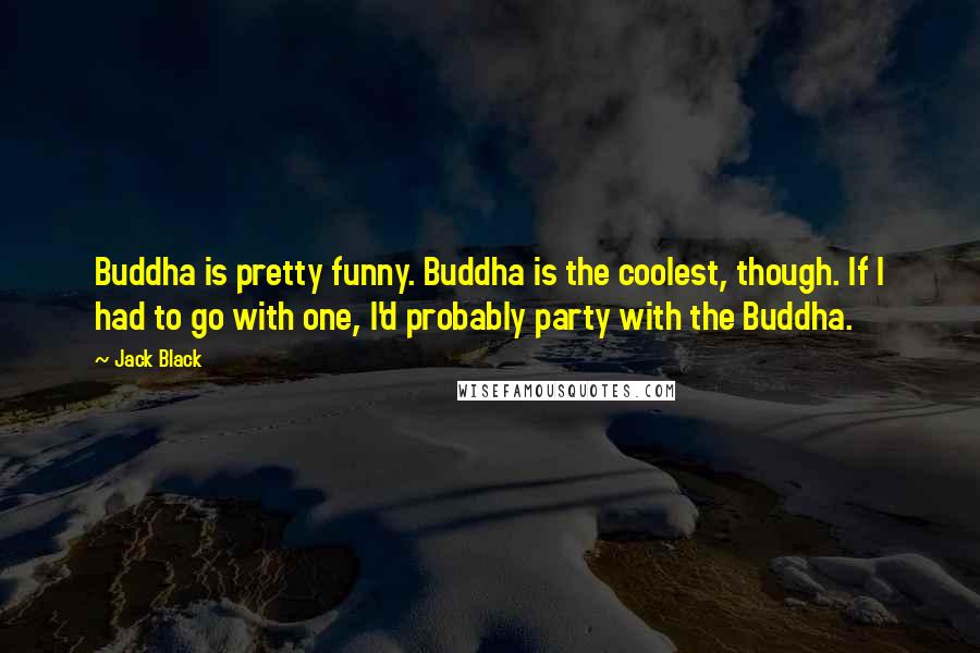 Jack Black Quotes: Buddha is pretty funny. Buddha is the coolest, though. If I had to go with one, I'd probably party with the Buddha.