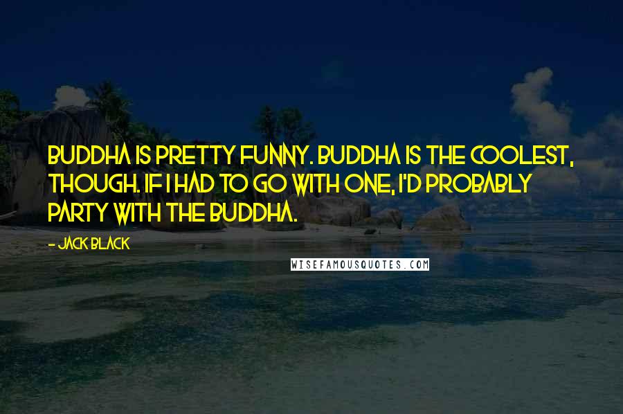 Jack Black Quotes: Buddha is pretty funny. Buddha is the coolest, though. If I had to go with one, I'd probably party with the Buddha.