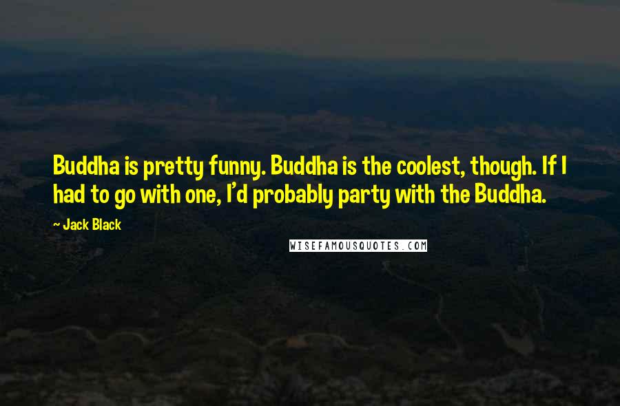 Jack Black Quotes: Buddha is pretty funny. Buddha is the coolest, though. If I had to go with one, I'd probably party with the Buddha.