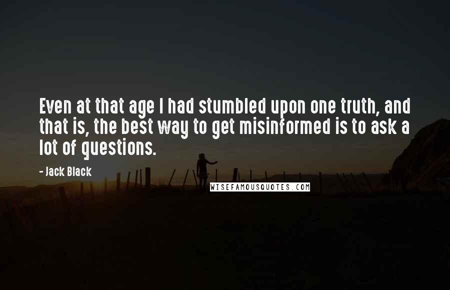Jack Black Quotes: Even at that age I had stumbled upon one truth, and that is, the best way to get misinformed is to ask a lot of questions.