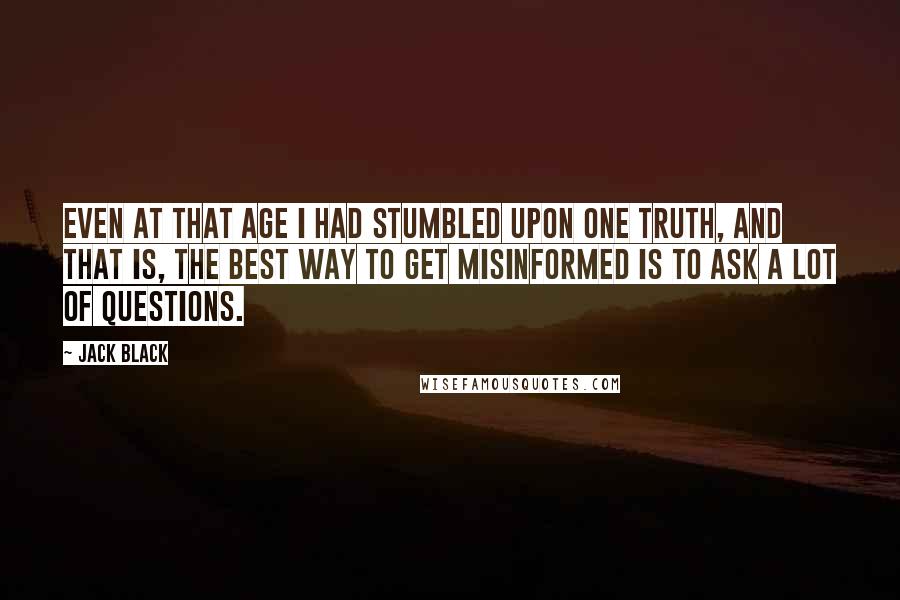 Jack Black Quotes: Even at that age I had stumbled upon one truth, and that is, the best way to get misinformed is to ask a lot of questions.