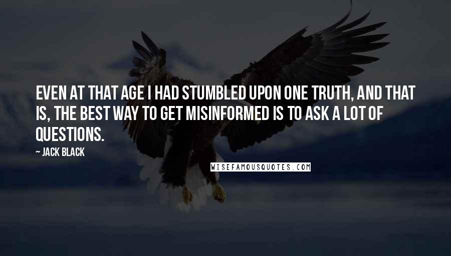 Jack Black Quotes: Even at that age I had stumbled upon one truth, and that is, the best way to get misinformed is to ask a lot of questions.