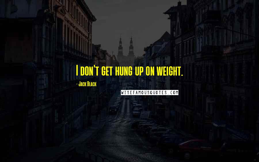 Jack Black Quotes: I don't get hung up on weight.