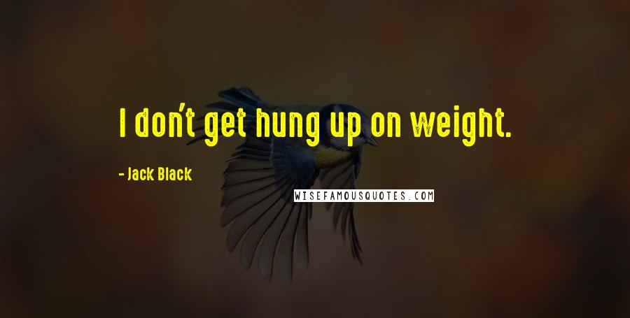 Jack Black Quotes: I don't get hung up on weight.