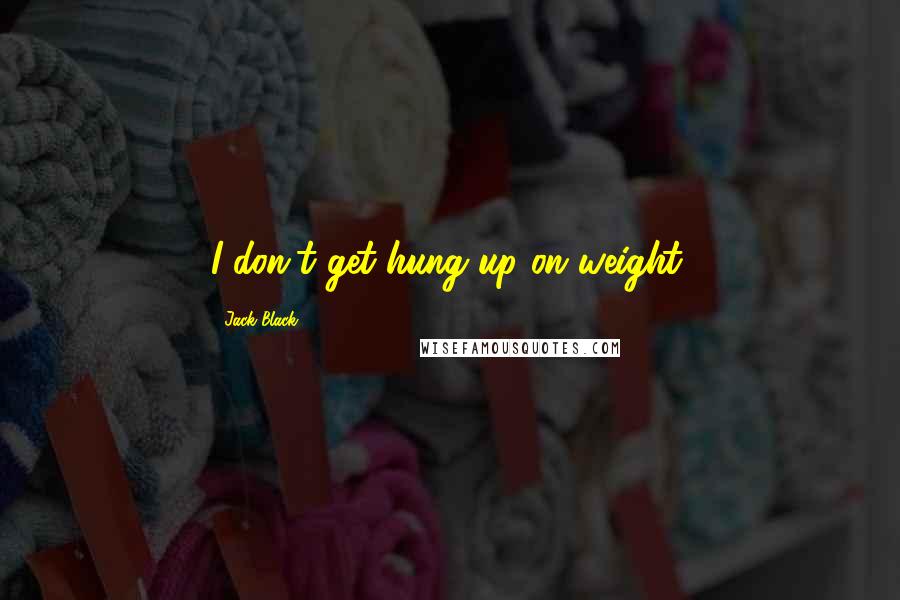Jack Black Quotes: I don't get hung up on weight.