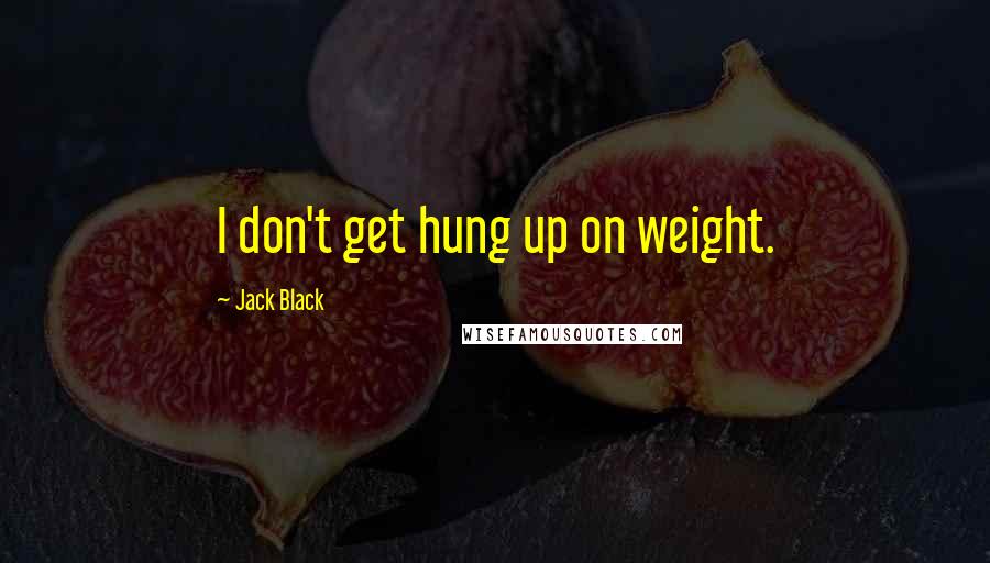 Jack Black Quotes: I don't get hung up on weight.