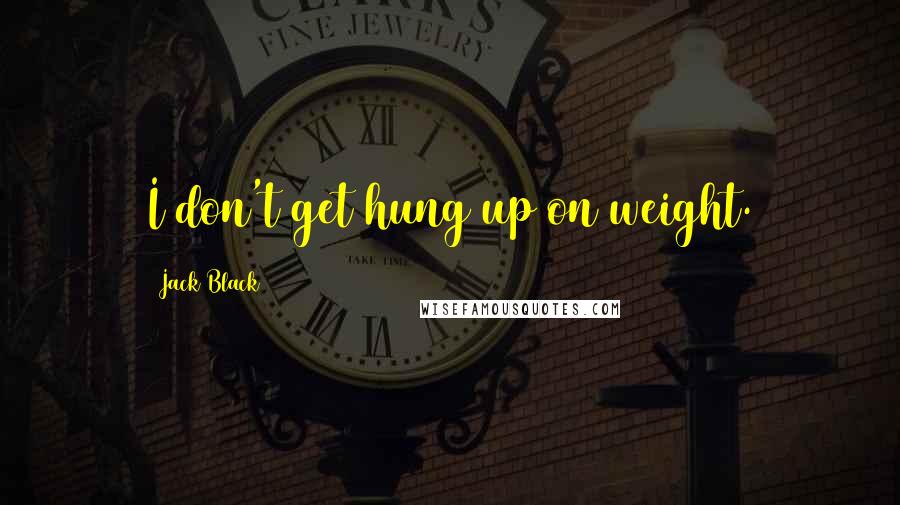 Jack Black Quotes: I don't get hung up on weight.