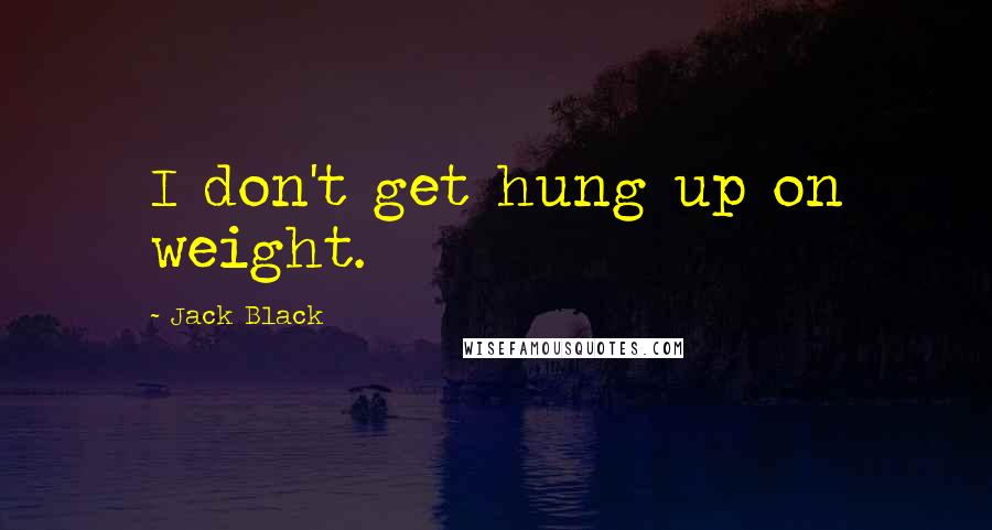 Jack Black Quotes: I don't get hung up on weight.