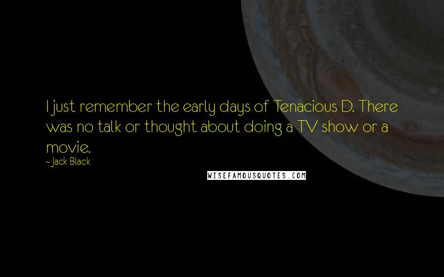 Jack Black Quotes: I just remember the early days of Tenacious D. There was no talk or thought about doing a TV show or a movie.