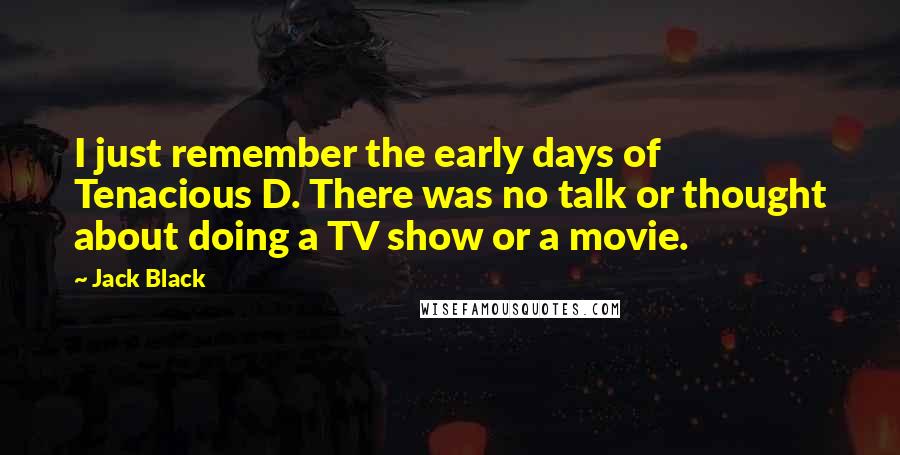 Jack Black Quotes: I just remember the early days of Tenacious D. There was no talk or thought about doing a TV show or a movie.