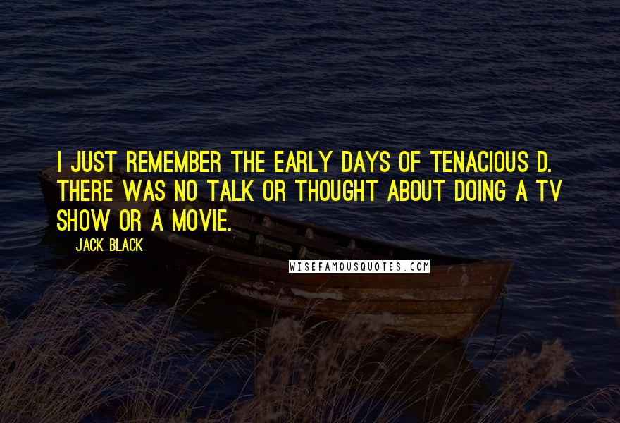 Jack Black Quotes: I just remember the early days of Tenacious D. There was no talk or thought about doing a TV show or a movie.