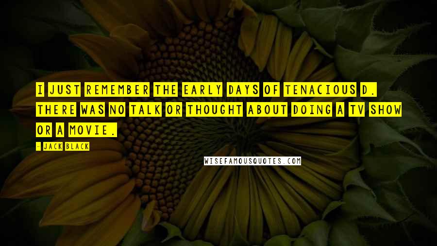Jack Black Quotes: I just remember the early days of Tenacious D. There was no talk or thought about doing a TV show or a movie.