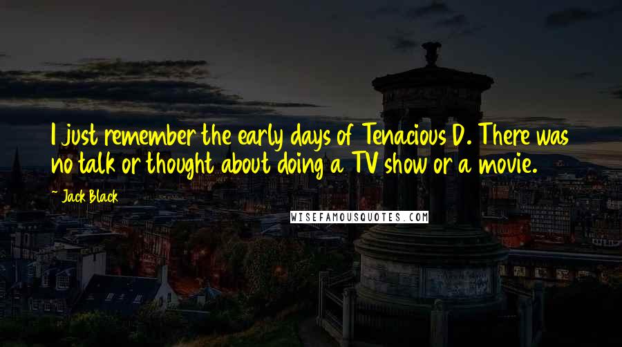 Jack Black Quotes: I just remember the early days of Tenacious D. There was no talk or thought about doing a TV show or a movie.