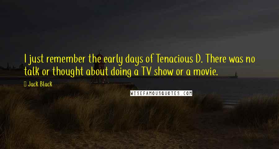 Jack Black Quotes: I just remember the early days of Tenacious D. There was no talk or thought about doing a TV show or a movie.