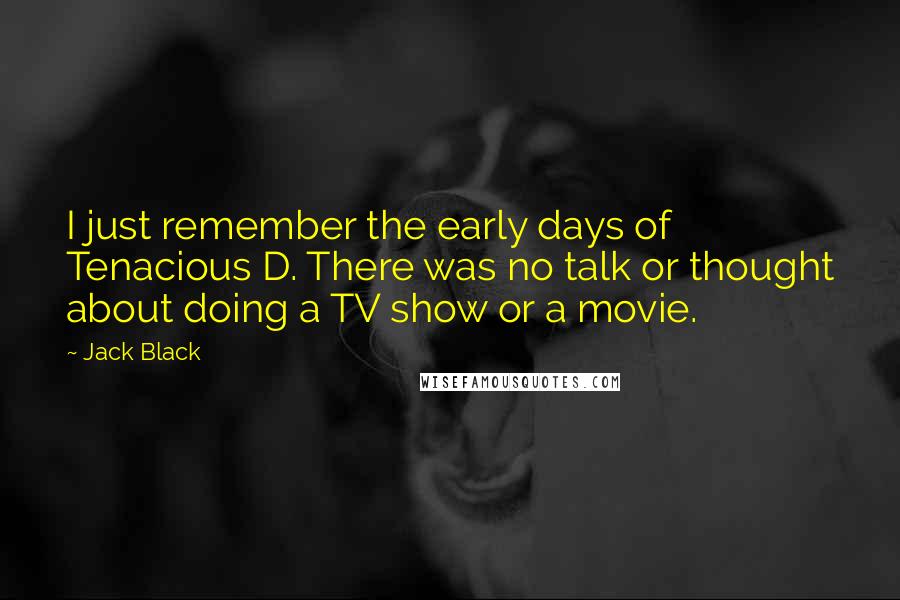 Jack Black Quotes: I just remember the early days of Tenacious D. There was no talk or thought about doing a TV show or a movie.