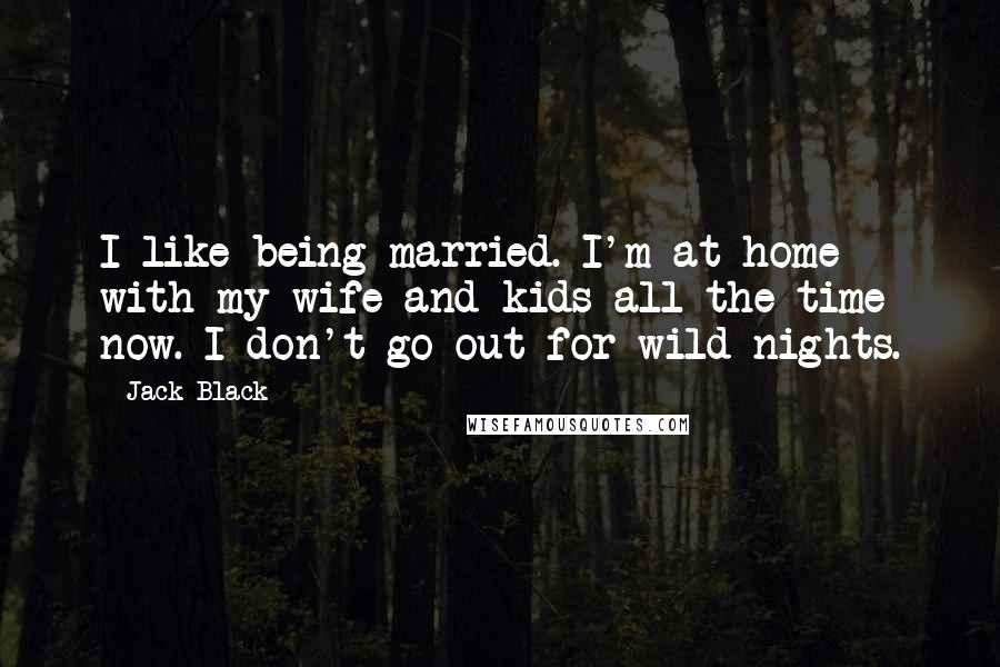 Jack Black Quotes: I like being married. I'm at home with my wife and kids all the time now. I don't go out for wild nights.