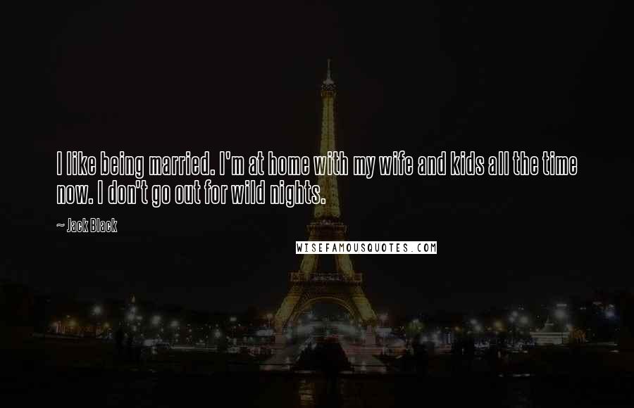 Jack Black Quotes: I like being married. I'm at home with my wife and kids all the time now. I don't go out for wild nights.