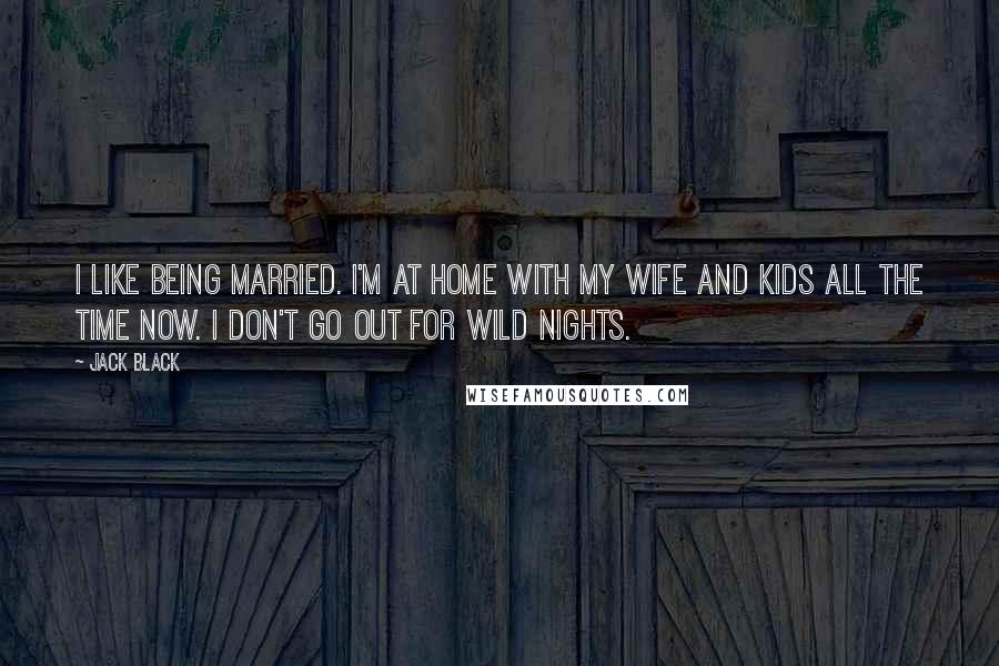 Jack Black Quotes: I like being married. I'm at home with my wife and kids all the time now. I don't go out for wild nights.