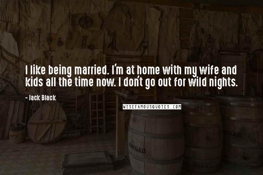 Jack Black Quotes: I like being married. I'm at home with my wife and kids all the time now. I don't go out for wild nights.