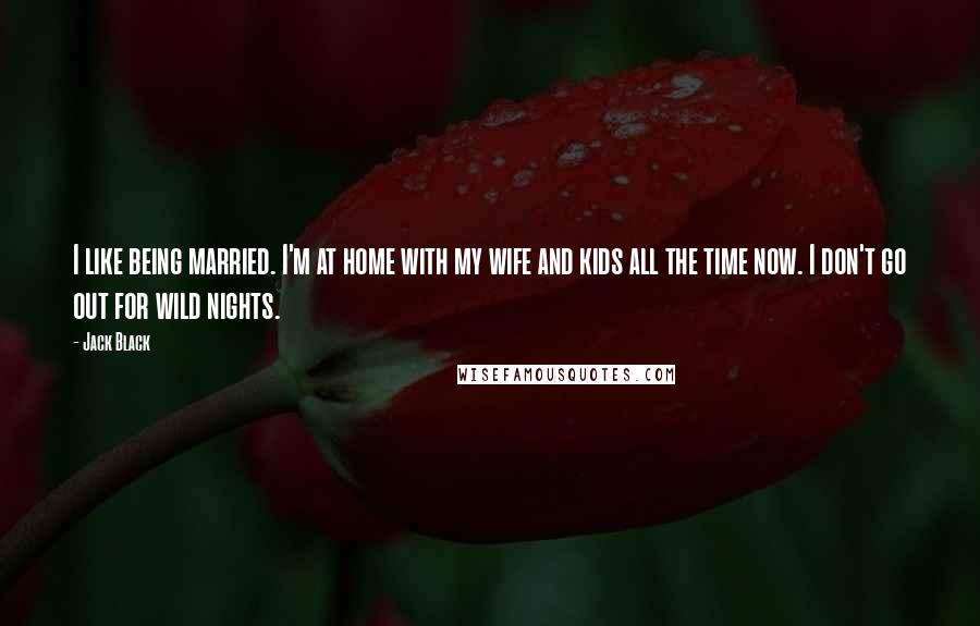 Jack Black Quotes: I like being married. I'm at home with my wife and kids all the time now. I don't go out for wild nights.