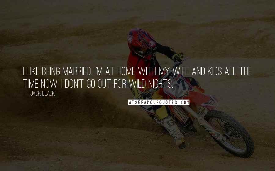 Jack Black Quotes: I like being married. I'm at home with my wife and kids all the time now. I don't go out for wild nights.