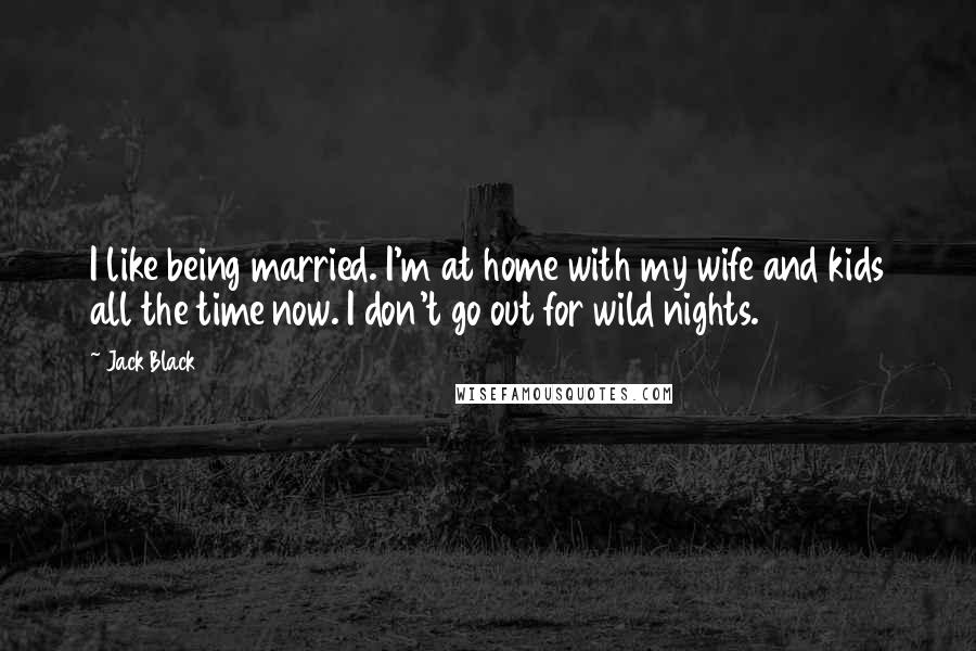 Jack Black Quotes: I like being married. I'm at home with my wife and kids all the time now. I don't go out for wild nights.