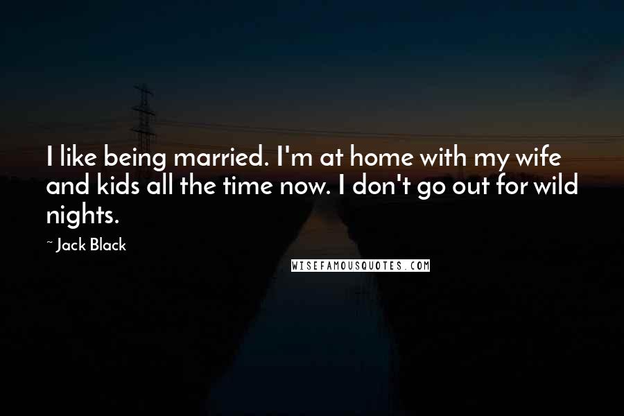 Jack Black Quotes: I like being married. I'm at home with my wife and kids all the time now. I don't go out for wild nights.