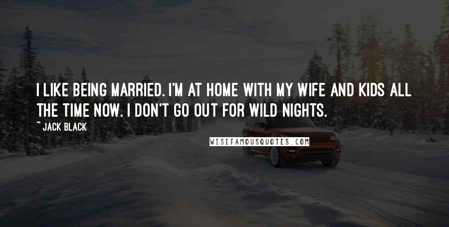 Jack Black Quotes: I like being married. I'm at home with my wife and kids all the time now. I don't go out for wild nights.