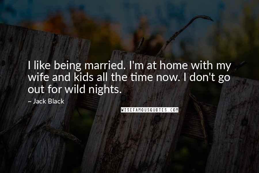 Jack Black Quotes: I like being married. I'm at home with my wife and kids all the time now. I don't go out for wild nights.