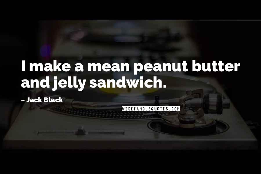 Jack Black Quotes: I make a mean peanut butter and jelly sandwich.