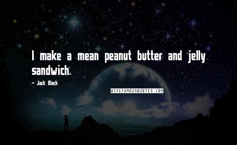 Jack Black Quotes: I make a mean peanut butter and jelly sandwich.