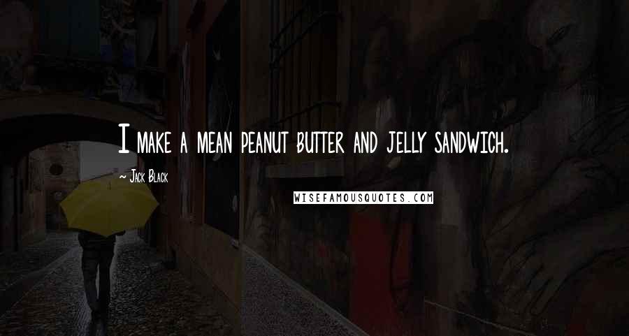 Jack Black Quotes: I make a mean peanut butter and jelly sandwich.