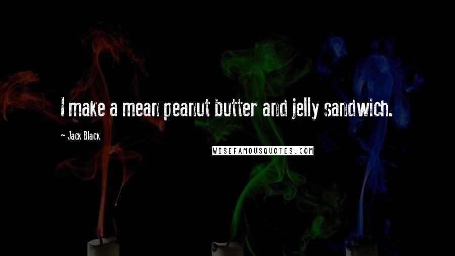 Jack Black Quotes: I make a mean peanut butter and jelly sandwich.